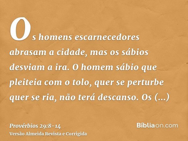 Os homens escarnecedores abrasam a cidade, mas os sábios desviam a ira.O homem sábio que pleiteia com o tolo, quer se perturbe quer se ria, não terá descanso.Os