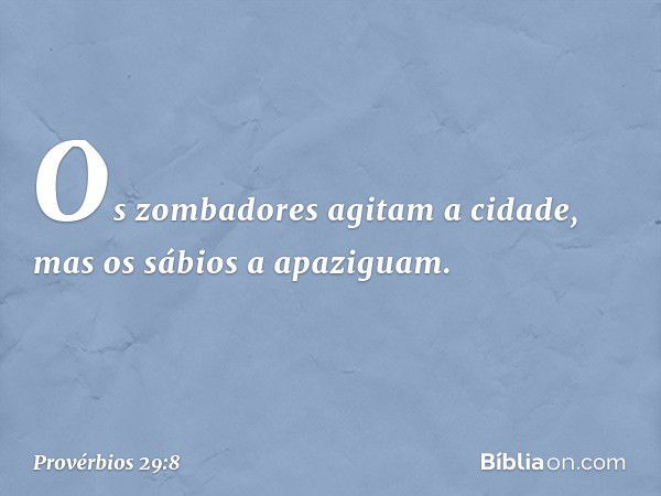 Os zombadores agitam a cidade,
mas os sábios a apaziguam. -- Provérbios 29:8