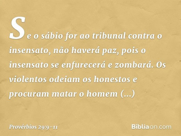 Se o sábio for ao tribunal
contra o insensato,
não haverá paz,
pois o insensato se enfurecerá e zombará. Os violentos odeiam os honestos
e procuram matar o home