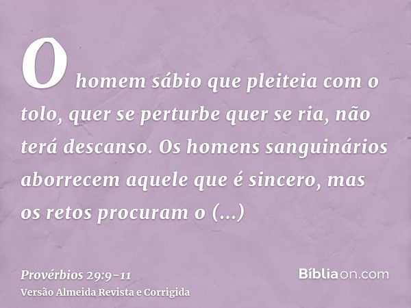 O homem sábio que pleiteia com o tolo, quer se perturbe quer se ria, não terá descanso.Os homens sanguinários aborrecem aquele que é sincero, mas os retos procu