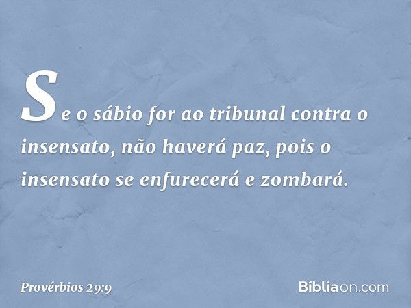 Se o sábio for ao tribunal
contra o insensato,
não haverá paz,
pois o insensato se enfurecerá e zombará. -- Provérbios 29:9