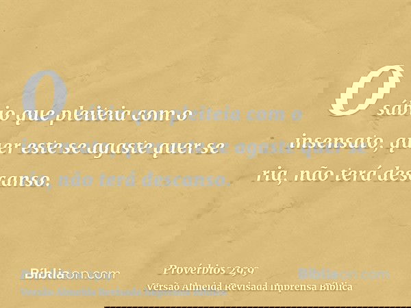 O sábio que pleiteia com o insensato, quer este se agaste quer se ria, não terá descanso.