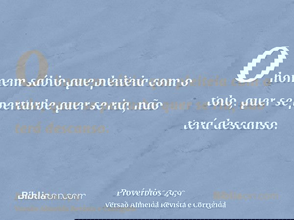 O homem sábio que pleiteia com o tolo, quer se perturbe quer se ria, não terá descanso.