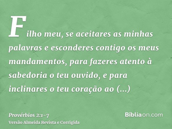 Filho meu, se aceitares as minhas palavras e esconderes contigo os meus mandamentos,para fazeres atento à sabedoria o teu ouvido, e para inclinares o teu coraçã