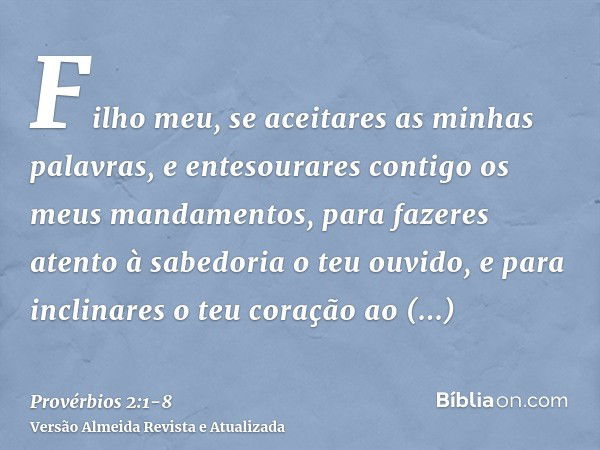 Filho meu, se aceitares as minhas palavras, e entesourares contigo os meus mandamentos,para fazeres atento à sabedoria o teu ouvido, e para inclinares o teu cor