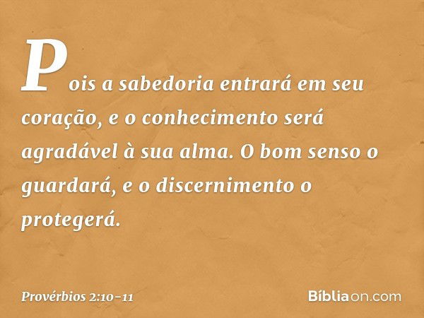 Pois a sabedoria entrará em seu coração,
e o conhecimento
será agradável à sua alma. O bom senso o guardará,
e o discernimento o protegerá. -- Provérbios 2:10-1