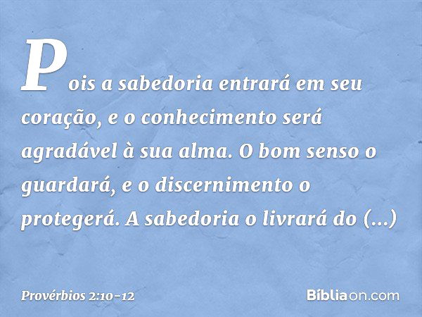 Pois a sabedoria entrará em seu coração,
e o conhecimento
será agradável à sua alma. O bom senso o guardará,
e o discernimento o protegerá. A sabedoria o livrar