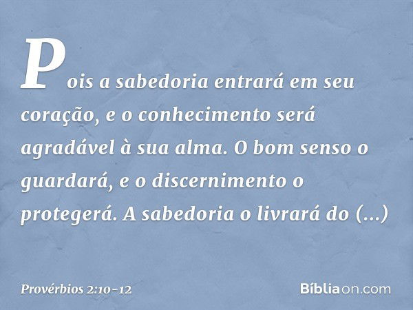 Pois a sabedoria entrará em seu coração,
e o conhecimento
será agradável à sua alma. O bom senso o guardará,
e o discernimento o protegerá. A sabedoria o livrar