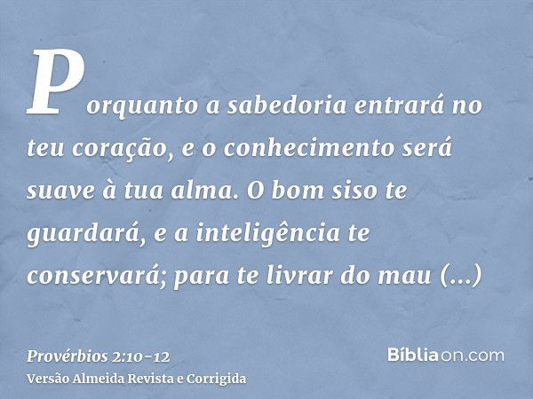 Porquanto a sabedoria entrará no teu coração, e o conhecimento será suave à tua alma.O bom siso te guardará, e a inteligência te conservará;para te livrar do ma