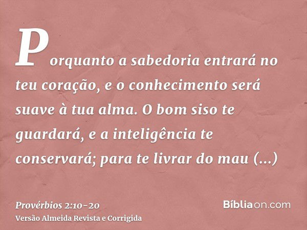 Porquanto a sabedoria entrará no teu coração, e o conhecimento será suave à tua alma.O bom siso te guardará, e a inteligência te conservará;para te livrar do ma