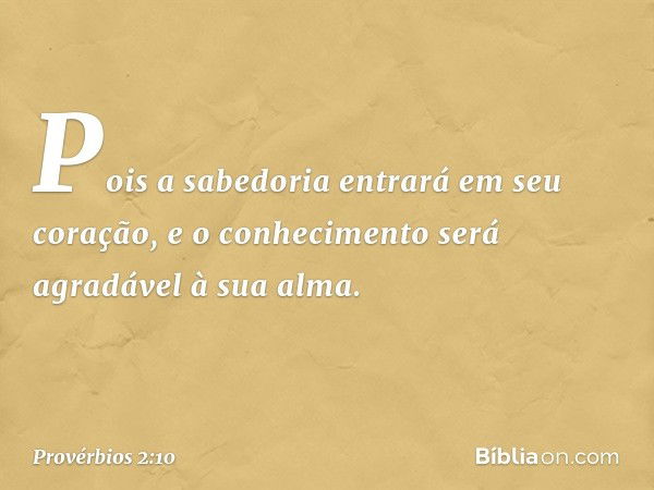 Pois a sabedoria entrará em seu coração,
e o conhecimento
será agradável à sua alma. -- Provérbios 2:10