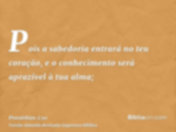 Pois a sabedoria entrará no teu coração, e o conhecimento será aprazível à tua alma;