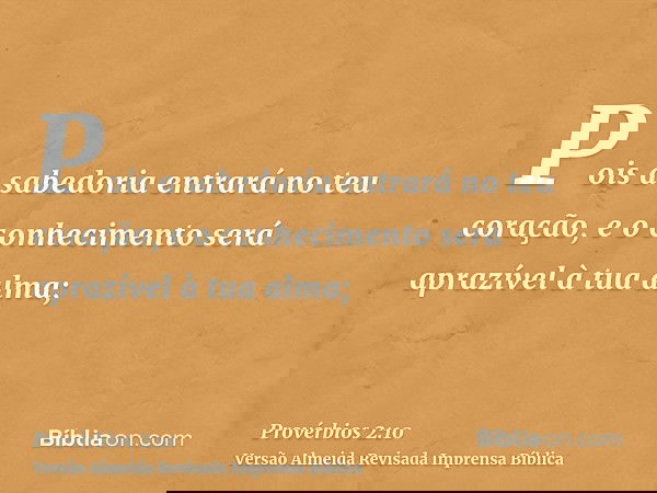 Pois a sabedoria entrará no teu coração, e o conhecimento será aprazível à tua alma;