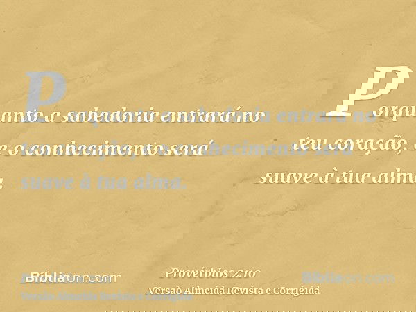 Porquanto a sabedoria entrará no teu coração, e o conhecimento será suave à tua alma.