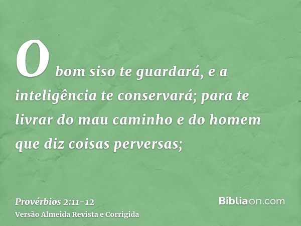 O bom siso te guardará, e a inteligência te conservará;para te livrar do mau caminho e do homem que diz coisas perversas;