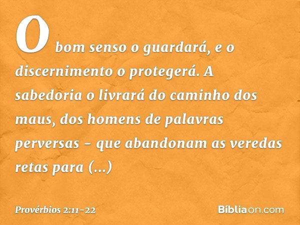 O bom senso o guardará,
e o discernimento o protegerá. A sabedoria o livrará
do caminho dos maus,
dos homens de palavras perversas - que abandonam as veredas re