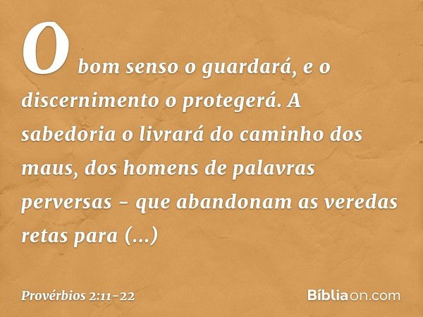 O bom senso o guardará,
e o discernimento o protegerá. A sabedoria o livrará
do caminho dos maus,
dos homens de palavras perversas - que abandonam as veredas re