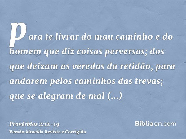 para te livrar do mau caminho e do homem que diz coisas perversas;dos que deixam as veredas da retidão, para andarem pelos caminhos das trevas;que se alegram de