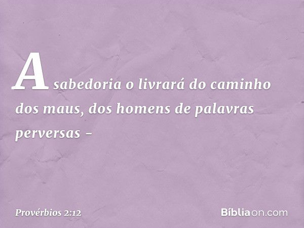 A sabedoria o livrará
do caminho dos maus,
dos homens de palavras perversas - -- Provérbios 2:12