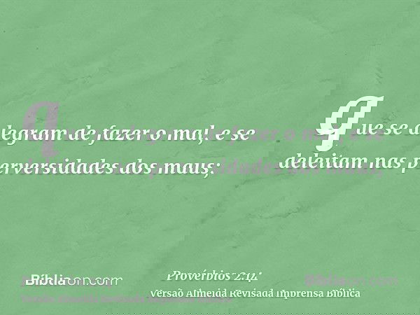 que se alegram de fazer o mal, e se deleitam nas perversidades dos maus;