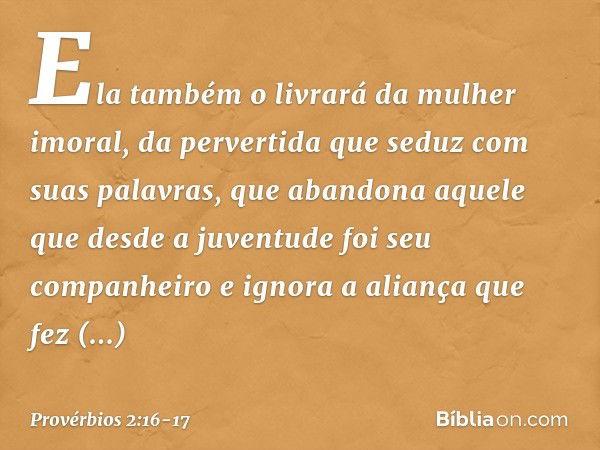 Ela também o livrará da mulher imoral,
da pervertida que seduz com suas palavras, que abandona aquele que
desde a juventude foi seu companheiro
e ignora a alian