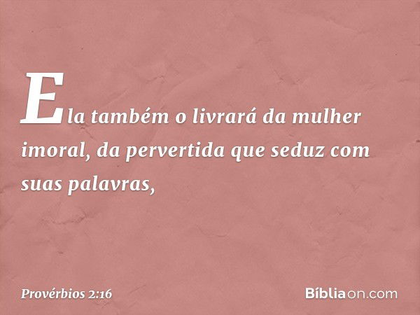 Ela também o livrará da mulher imoral,
da pervertida que seduz com suas palavras, -- Provérbios 2:16