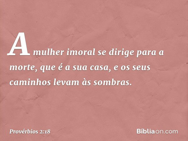 A mulher imoral se dirige para a morte, que é a sua casa,
e os seus caminhos levam às sombras. -- Provérbios 2:18