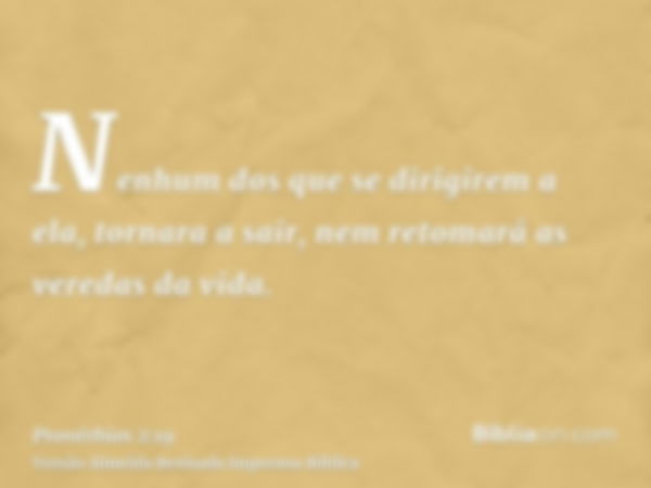 Nenhum dos que se dirigirem a ela, tornara a sair, nem retomará as veredas da vida.