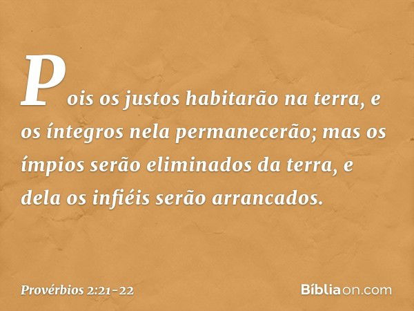 Pois os justos habitarão na terra,
e os íntegros nela permanecerão; mas os ímpios serão eliminados da terra,
e dela os infiéis serão arrancados. -- Provérbios 2