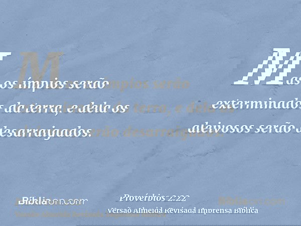 Mas os ímpios serão exterminados da terra, e dela os aleivosos serão desarraigados.