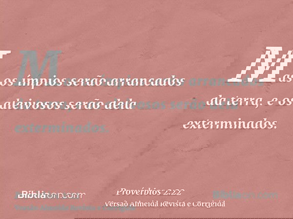 Mas os ímpios serão arrancados da terra, e os aleivosos serão dela exterminados.