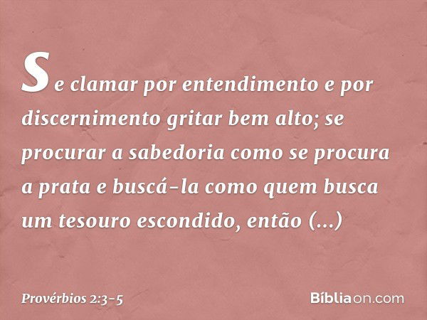 se clamar por entendimento
e por discernimento gritar bem alto; se procurar a sabedoria
como se procura a prata
e buscá-la como quem busca
um tesouro escondido,