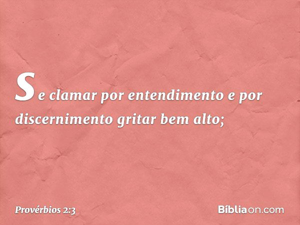 se clamar por entendimento
e por discernimento gritar bem alto; -- Provérbios 2:3