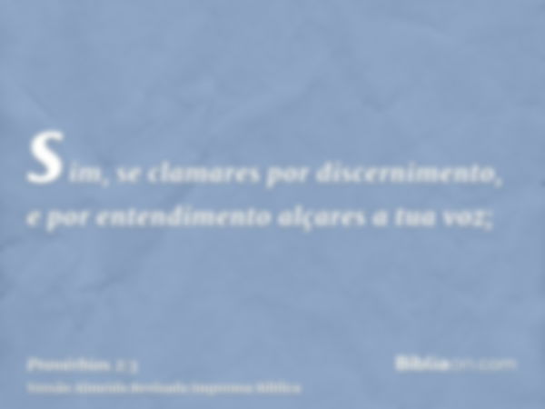 sim, se clamares por discernimento, e por entendimento alçares a tua voz;