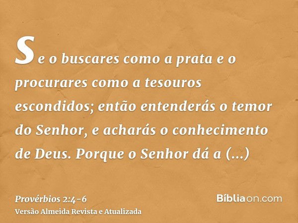 se o buscares como a prata e o procurares como a tesouros escondidos;então entenderás o temor do Senhor, e acharás o conhecimento de Deus.Porque o Senhor dá a s