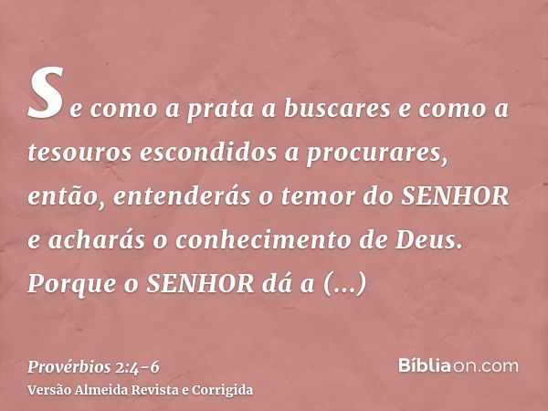 se como a prata a buscares e como a tesouros escondidos a procurares,então, entenderás o temor do SENHOR e acharás o conhecimento de Deus.Porque o SENHOR dá a s