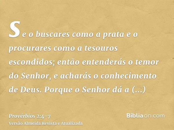 se o buscares como a prata e o procurares como a tesouros escondidos;então entenderás o temor do Senhor, e acharás o conhecimento de Deus.Porque o Senhor dá a s