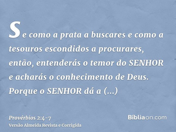 se como a prata a buscares e como a tesouros escondidos a procurares,então, entenderás o temor do SENHOR e acharás o conhecimento de Deus.Porque o SENHOR dá a s