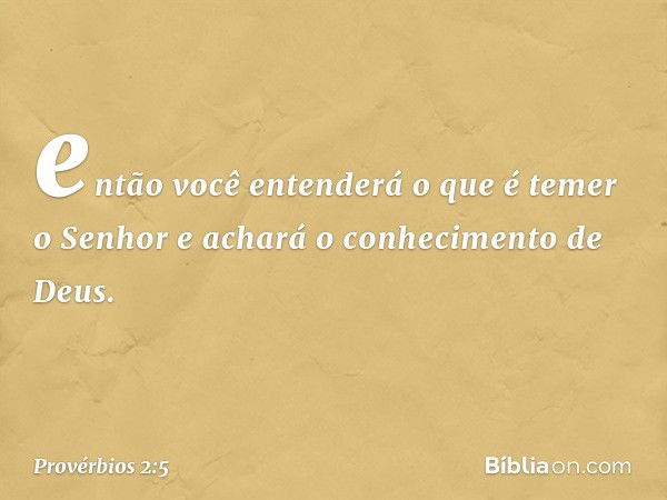 então você entenderá
o que é temer o Senhor
e achará o conhecimento de Deus. -- Provérbios 2:5