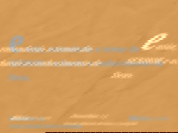 então, entenderás o temor do SENHOR e acharás o conhecimento de Deus.
