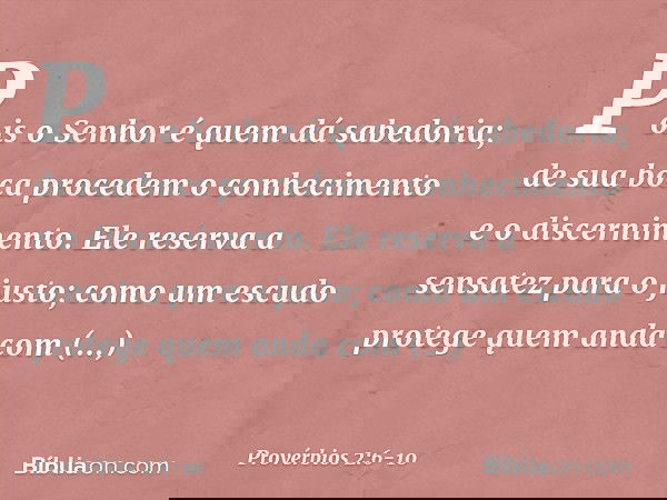 Pois o Senhor é quem dá sabedoria;
de sua boca procedem
o conhecimento e o discernimento. Ele reserva a sensatez para o justo;
como um escudo
protege quem anda