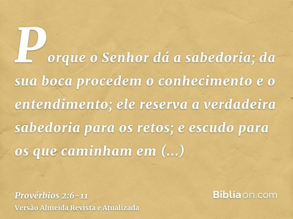 Porque o Senhor dá a sabedoria; da sua boca procedem o conhecimento e o entendimento;ele reserva a verdadeira sabedoria para os retos; e escudo para os que cami