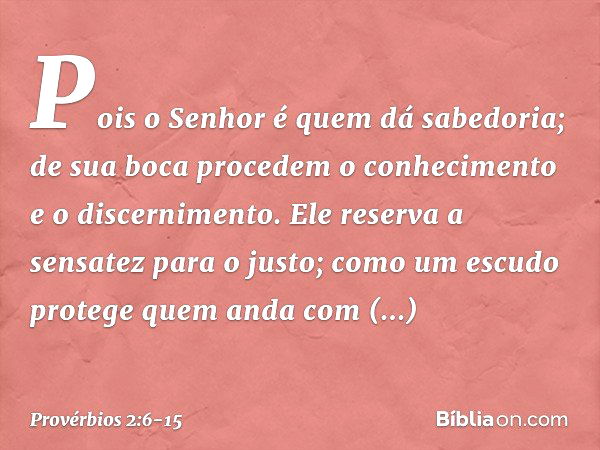 Pois o Senhor é quem dá sabedoria;
de sua boca procedem
o conhecimento e o discernimento. Ele reserva a sensatez para o justo;
como um escudo
protege quem anda 