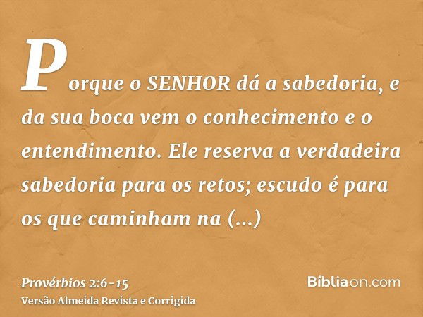 Porque o SENHOR dá a sabedoria, e da sua boca vem o conhecimento e o entendimento.Ele reserva a verdadeira sabedoria para os retos; escudo é para os que caminha