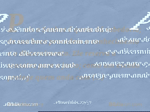Pois o Senhor é quem dá sabedoria;
de sua boca procedem
o conhecimento e o discernimento. Ele reserva a sensatez para o justo;
como um escudo
protege quem anda