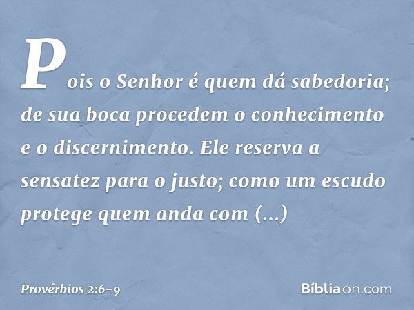 Pois o Senhor é quem dá sabedoria;
de sua boca procedem
o conhecimento e o discernimento. Ele reserva a sensatez para o justo;
como um escudo
protege quem anda 