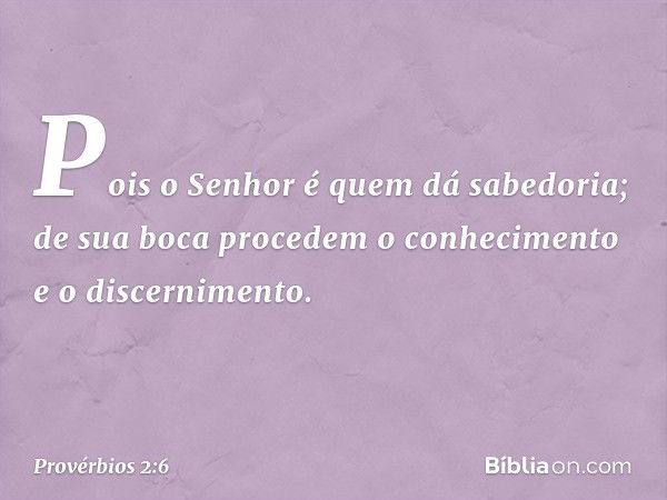 Pois o Senhor é quem dá sabedoria;
de sua boca procedem
o conhecimento e o discernimento. -- Provérbios 2:6