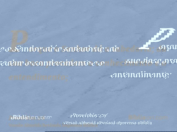 Porque o Senhor dá a sabedoria; da sua boca procedem o conhecimento e o entendimento;