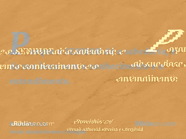 Porque o SENHOR dá a sabedoria, e da sua boca vem o conhecimento e o entendimento.