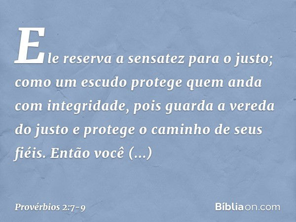 Ele reserva a sensatez para o justo;
como um escudo
protege quem anda com integridade, pois guarda a vereda do justo
e protege o caminho de seus fiéis. Então vo